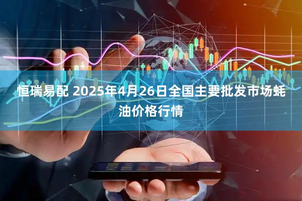 恒瑞易配 2025年4月26日全国主要批发市场蚝油价格行情