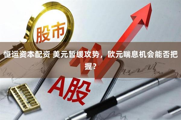 恒运资本配资 美元暂缓攻势,欧元喘息机会能否把握?