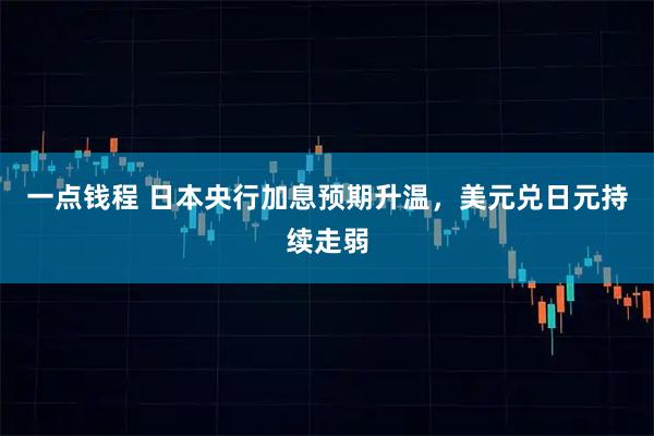 一点钱程 日本央行加息预期升温,美元兑日元持续走弱