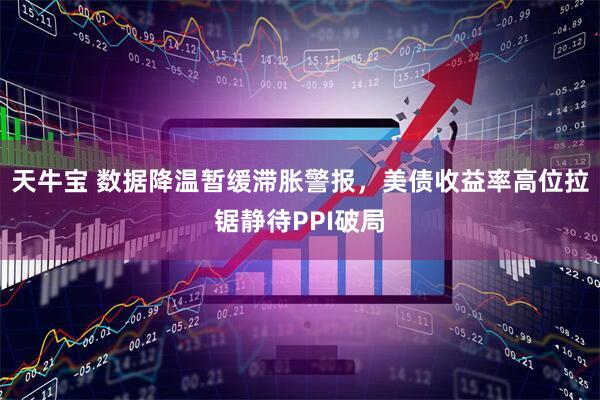 天牛宝 数据降温暂缓滞胀警报,美债收益率高位拉锯静待PPI破局