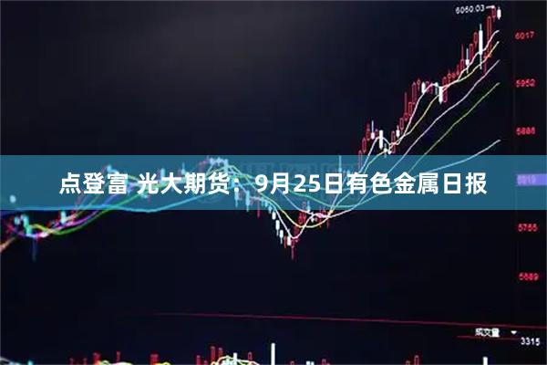 点登富 光大期货:9月25日有色金属日报