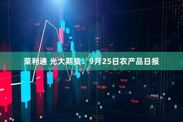 荣利通 光大期货:9月25日农产品日报