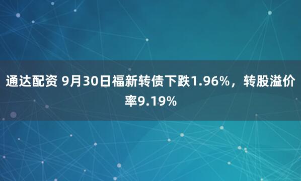 通达配资 9月30日福新转债下跌1.96%,转股溢价率9.19%