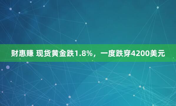 财惠赚 现货黄金跌1.8%,一度跌穿4200美元