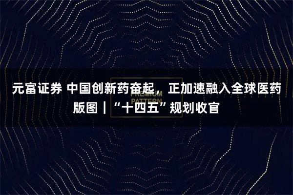 元富证券 中国创新药奋起,正加速融入全球医药版图|“十四五”规划收官