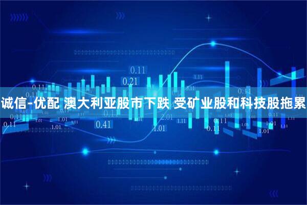 诚信-优配 澳大利亚股市下跌 受矿业股和科技股拖累