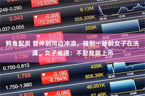 鳄鱼配资 管仲到河边冲凉,碰到一妙龄女子在洗澡,女子讹道:不娶我就上吊