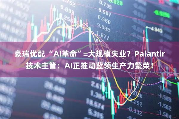 豪瑞优配 “AI革命”=大规模失业？Palantir技术主管：AI正推动蓝领生产力繁荣！