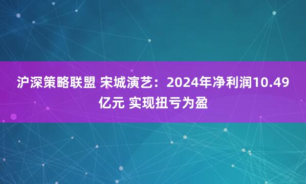沪深策略联盟 宋城演艺：2024年净利润10.49亿元 实现扭亏为盈