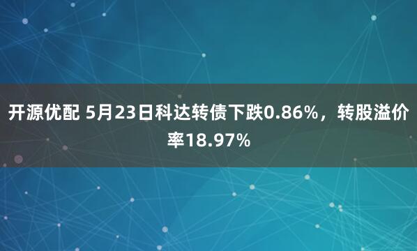 开源优配 5月23日科达转债下跌0.86%，转股溢价率18.97%
