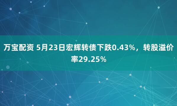万宝配资 5月23日宏辉转债下跌0.43%，转股溢价率29.25%