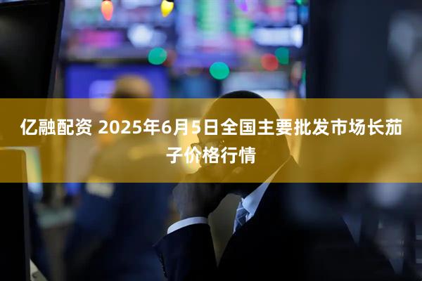 亿融配资 2025年6月5日全国主要批发市场长茄子价格行情