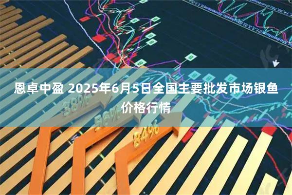 恩卓中盈 2025年6月5日全国主要批发市场银鱼价格行情
