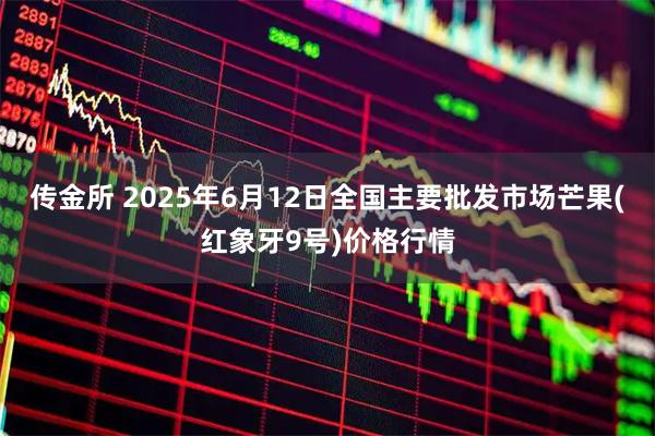 传金所 2025年6月12日全国主要批发市场芒果(红象牙9号)价格行情