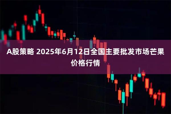 A股策略 2025年6月12日全国主要批发市场芒果价格行情