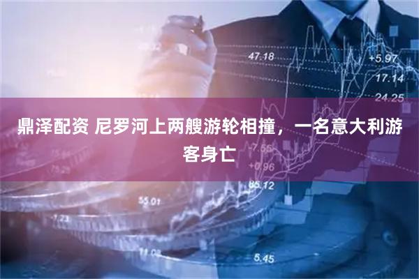 鼎泽配资 尼罗河上两艘游轮相撞，一名意大利游客身亡