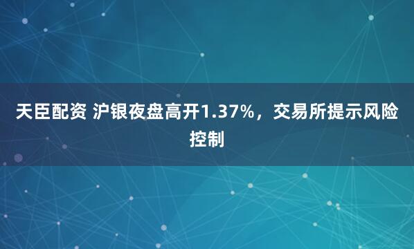 天臣配资 沪银夜盘高开1.37%，交易所提示风险控制