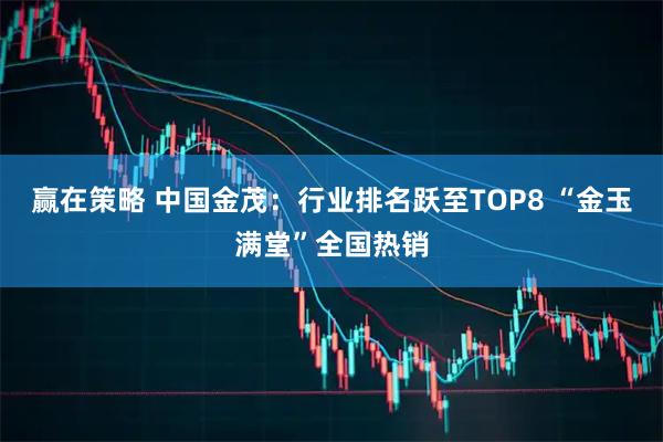 赢在策略 中国金茂：行业排名跃至TOP8 “金玉满堂”全国热销