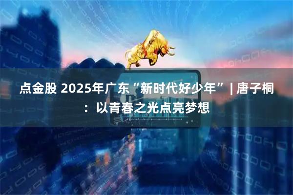 点金股 2025年广东“新时代好少年” | 唐子桐:以青春之光点亮梦想