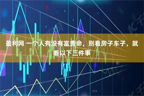 盈利网 一个人有没有富贵命，别看房子车子，就看以下三件事