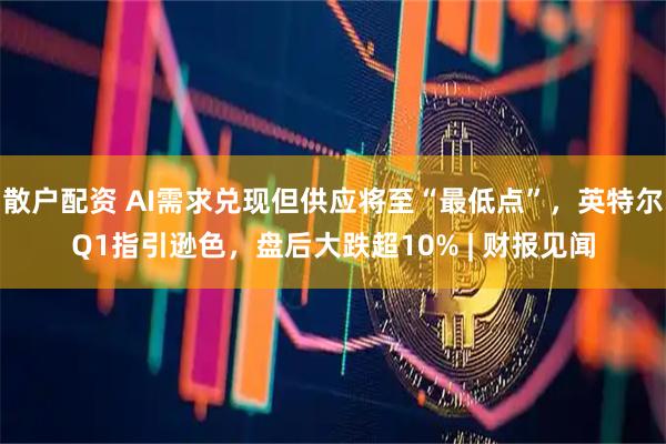 散户配资 AI需求兑现但供应将至“最低点”，英特尔Q1指引逊色，盘后大跌超10% | 财报见闻