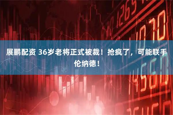 展鹏配资 36岁老将正式被裁！抢疯了，可能联手伦纳德！