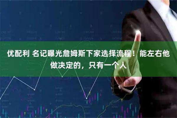 优配利 名记曝光詹姆斯下家选择流程！能左右他做决定的，只有一个人
