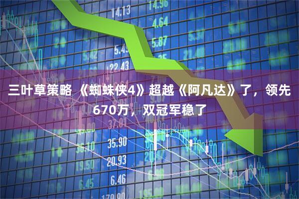 三叶草策略 《蜘蛛侠4》超越《阿凡达》了，领先670万，双冠军稳了