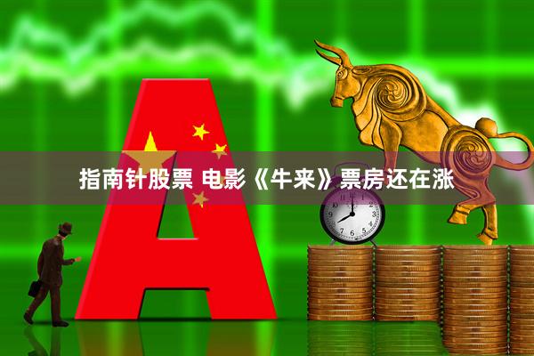 指南针股票 电影《牛来》票房还在涨