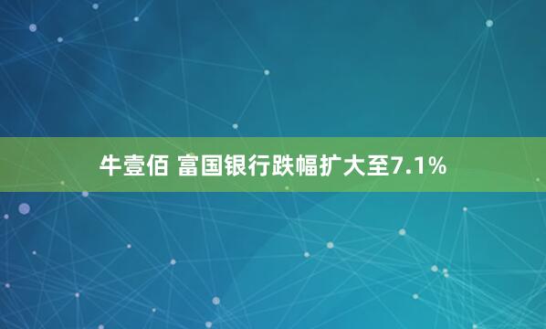 牛壹佰 富国银行跌幅扩大至7.1%