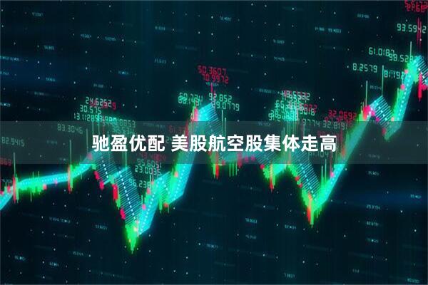 驰盈优配 美股航空股集体走高