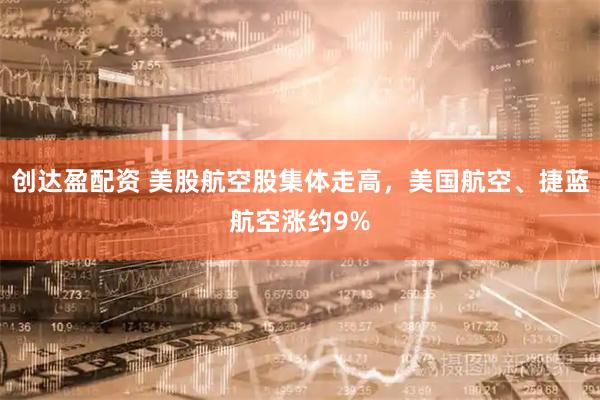 创达盈配资 美股航空股集体走高，美国航空、捷蓝航空涨约9%