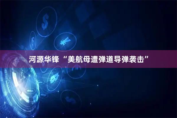 河源华锋 “美航母遭弹道导弹袭击”
