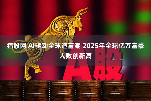 猎股网 AI驱动全球造富潮 2025年全球亿万富豪人数创新高