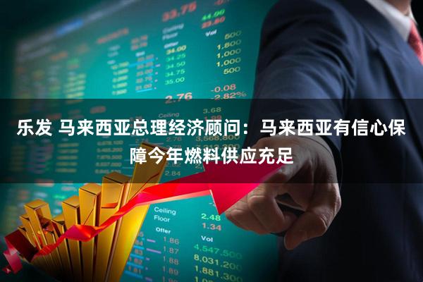 乐发 马来西亚总理经济顾问：马来西亚有信心保障今年燃料供应充足